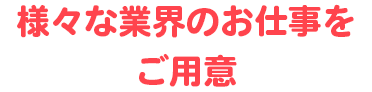 様々な業界のお仕事をご用意