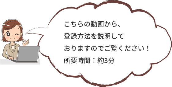 こちらの動画から、登録方法を説明しておりますのでご覧ください！所用時間：約3分