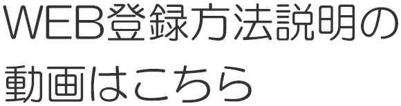 WEB登録方法説明の動画はこちら
